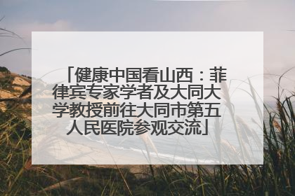 健康中国看山西：菲律宾专家学者及大同大学教授前往大同市第五人民医院参观交流