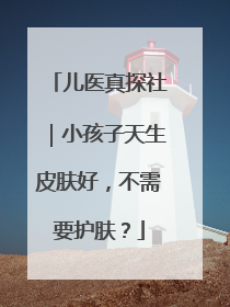 儿医真探社｜小孩子天生皮肤好，不需要护肤？