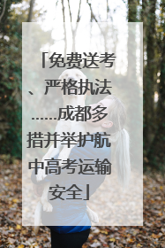 免费送考、严格执法……成都多措并举护航中高考运输安全