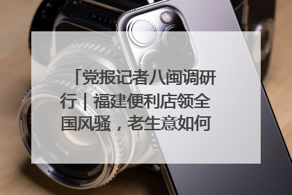 党报记者八闽调研行｜福建便利店领全国风骚，老生意如何玩出新玩法？
