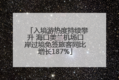 入境游热度持续攀升 海口美兰机场口岸过境免签旅客同比增长187%
