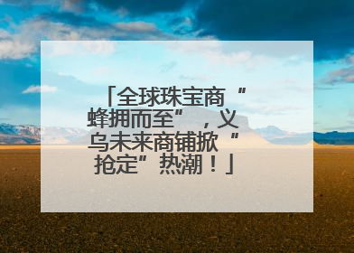 全球珠宝商“蜂拥而至”，义乌未来商铺掀“抢定”热潮！