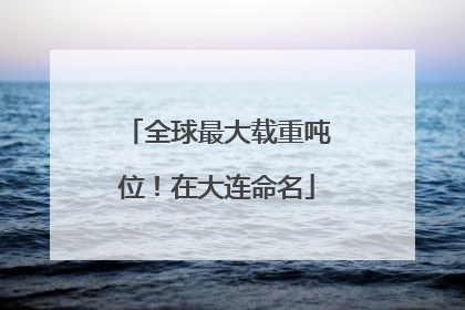 全球最大载重吨位！在大连命名