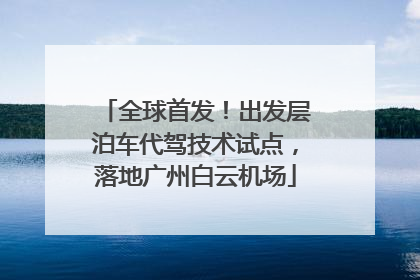 全球首发！出发层泊车代驾技术试点，落地广州白云机场
