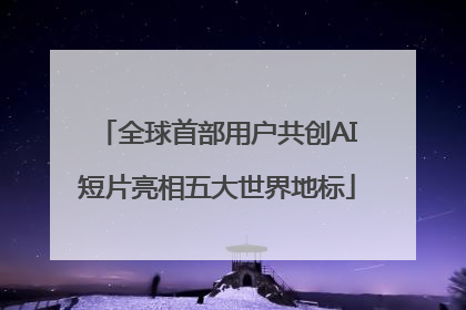 全球首部用户共创AI短片亮相五大世界地标