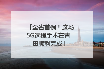 全省首例！这场5G远程手术在青田顺利完成