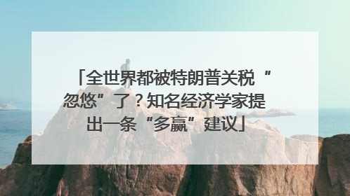 全世界都被特朗普关税“忽悠”了？知名经济学家提出一条“多赢”建议