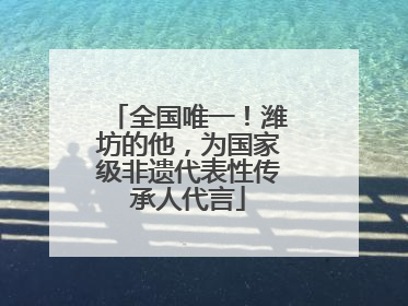 全国唯一！潍坊的他，为国家级非遗代表性传承人代言