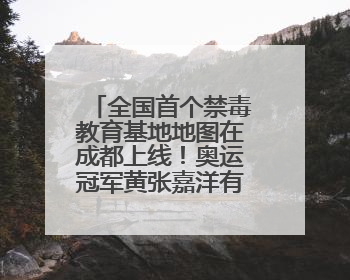 全国首个禁毒教育基地地图在成都上线！奥运冠军黄张嘉洋有新身份