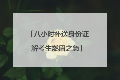 八小时补送身份证 解考生燃眉之急
