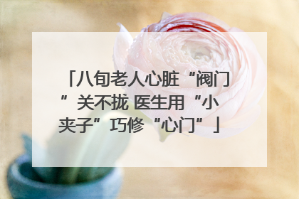 八旬老人心脏“阀门”关不拢 医生用“小夹子”巧修“心门”