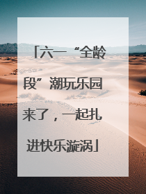 六一“全龄段”潮玩乐园来了，一起扎进快乐漩涡