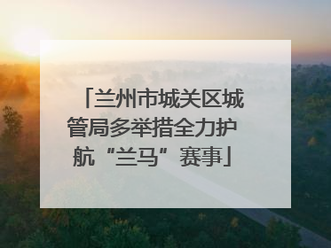 兰州市城关区城管局多举措全力护航“兰马”赛事