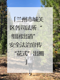 兰州市城关区各司法所“组团出道” 安全法治宣传“花式”出圈