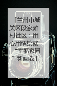 兰州市城关区段家滩村社区：用心用情绘就“幸福家园”新画卷