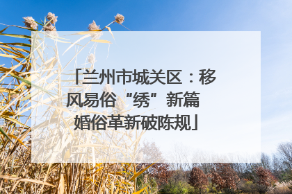 兰州市城关区：移风易俗“绣”新篇 婚俗革新破陈规