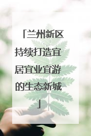 兰州新区持续打造宜居宜业宜游的生态新城