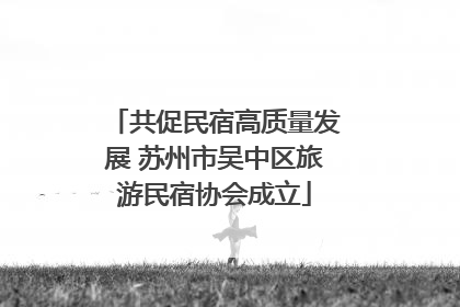 共促民宿高质量发展 苏州市吴中区旅游民宿协会成立