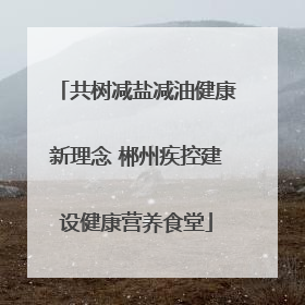 共树减盐减油健康新理念 郴州疾控建设健康营养食堂