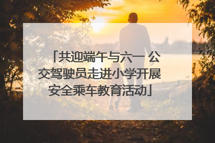 共迎端午与六一 公交驾驶员走进小学开展安全乘车教育活动