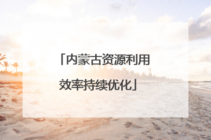 内蒙古资源利用效率持续优化