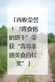 再收荣誉！“青食钙奶饼干”荣获“青岛非遗美食百佳奖”