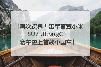 再次跨界！雷军官宣小米SU7 Ultra成GT赛车史上首款中国车