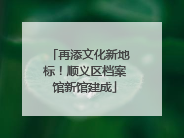 再添文化新地标！顺义区档案馆新馆建成