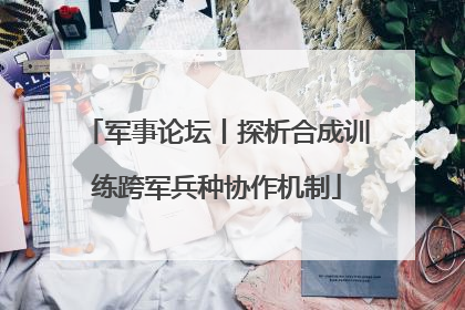军事论坛丨探析合成训练跨军兵种协作机制
