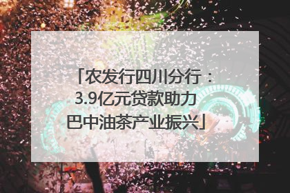 农发行四川分行：3.9亿元贷款助力巴中油茶产业振兴