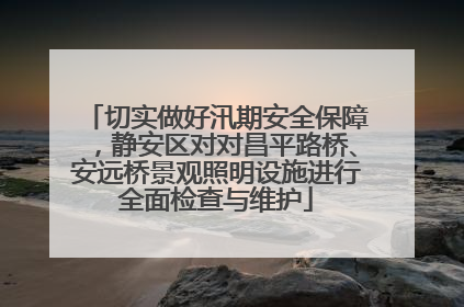切实做好汛期安全保障，静安区对对昌平路桥、安远桥景观照明设施进行全面检查与维护