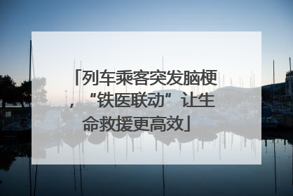 列车乘客突发脑梗，“铁医联动”让生命救援更高效