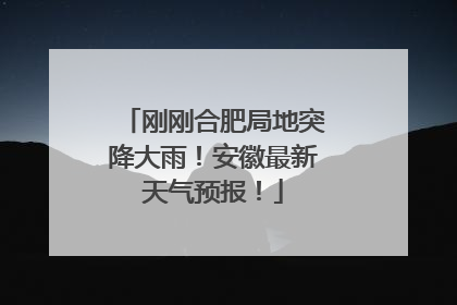 刚刚合肥局地突降大雨！安徽最新天气预报！