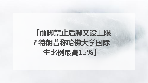 前脚禁止后脚又设上限？特朗普称哈佛大学国际生比例最高15%