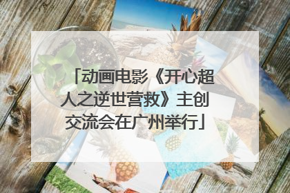 动画电影《开心超人之逆世营救》主创交流会在广州举行