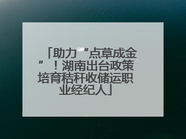 助力“点草成金”！湖南出台政策培育秸秆收储运职业经纪人