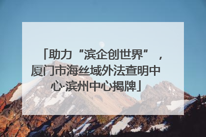 助力“滨企创世界”，厦门市海丝域外法查明中心·滨州中心揭牌