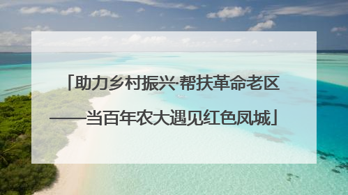 助力乡村振兴·帮扶革命老区——当百年农大遇见红色凤城