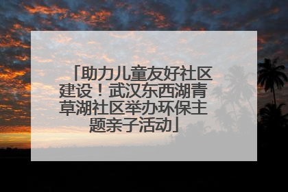 助力儿童友好社区建设！武汉东西湖青草湖社区举办环保主题亲子活动