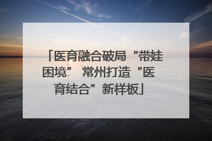 医育融合破局“带娃困境” 常州打造“医育结合”新样板