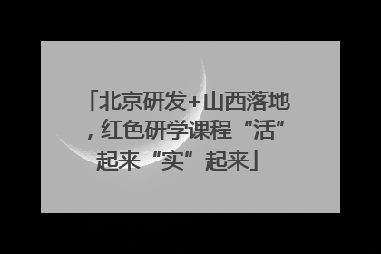 北京研发+山西落地，红色研学课程“活”起来“实”起来