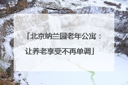 北京纳兰园老年公寓：让养老享受不再单调