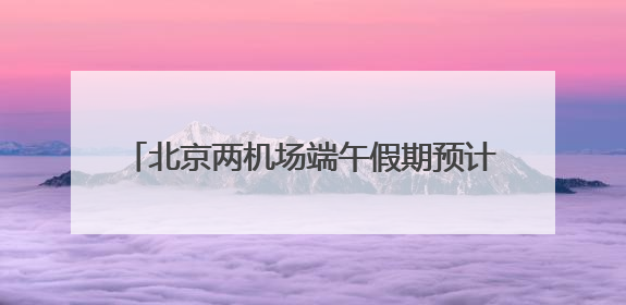 北京两机场端午假期预计运输旅客超100万人次