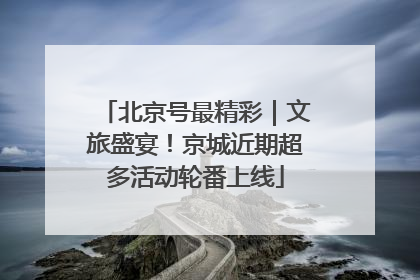 北京号最精彩｜文旅盛宴！京城近期超多活动轮番上线