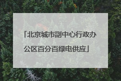 北京城市副中心行政办公区百分百绿电供应