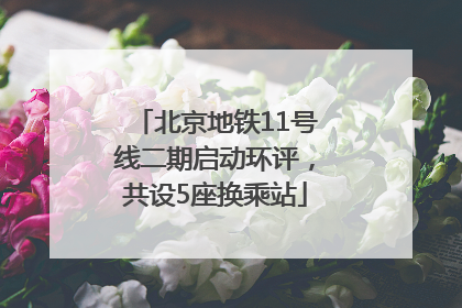 北京地铁11号线二期启动环评，共设5座换乘站
