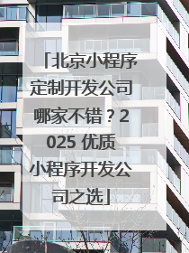 北京小程序定制开发公司哪家不错？2025 优质小程序开发公司之选