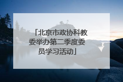 北京市政协科教委举办第二季度委员学习活动