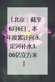 北京：截至6月6日，本年度累计向永定河补水3.06亿立方米