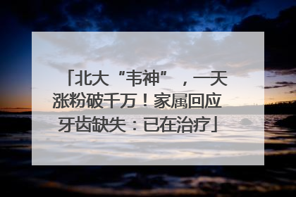 北大“韦神”，一天涨粉破千万！家属回应牙齿缺失：已在治疗